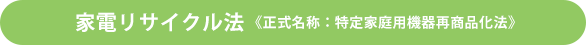 家電リサイクル法 《正式名称：特定家庭用機器再商品化法》