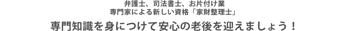 弁護士、司法書士、お片付け業専門家による新しい資格「家財整理士」専門知識を身につけて安心の老後を迎えましょう!