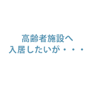 高齢者施設へ入居したいが・・・