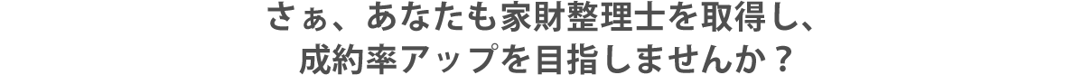 さぁ、あなたも家財整理士を取得し、成約率アップを目指しませんか？