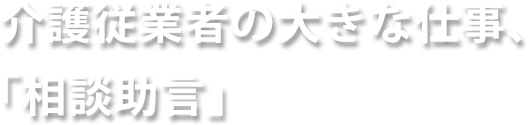介護従業者の大きな仕事、「相談助言」