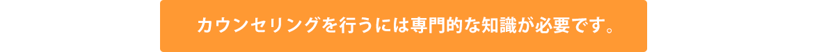 カウンセリングを行うには専門的な知識が必要です。