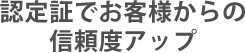 認定証でお客様からの信頼度アップ