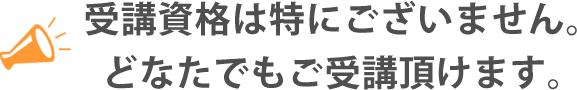 受講資格は特にございません。どなたでもご受講頂けます。